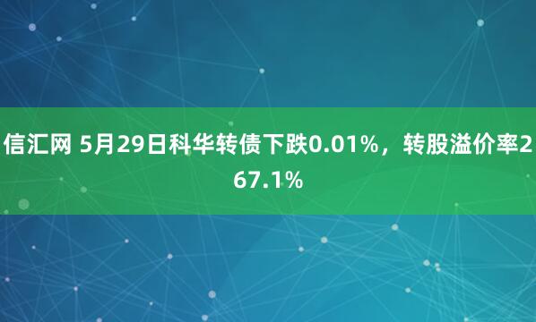 信汇网 5月29日科华转债下跌0.01%，转股溢价率267.1%