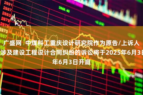 广盛网 中煤科工重庆设计研究院作为原告/上诉人的1起涉及建设工程设计合同纠纷的诉讼将于2025年6月3日开庭