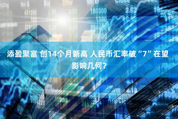 添盈聚富 创14个月新高 人民币汇率破“7”在望 影响几何？