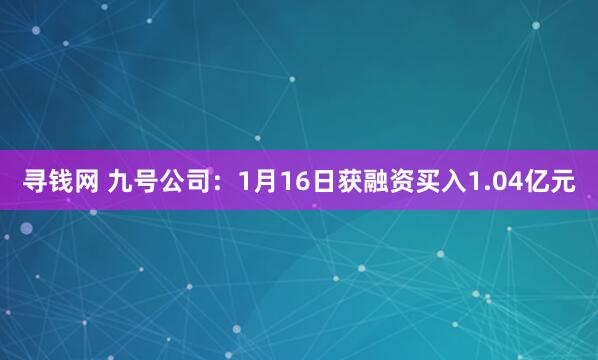 寻钱网 九号公司：1月16日获融资买入1.04亿元