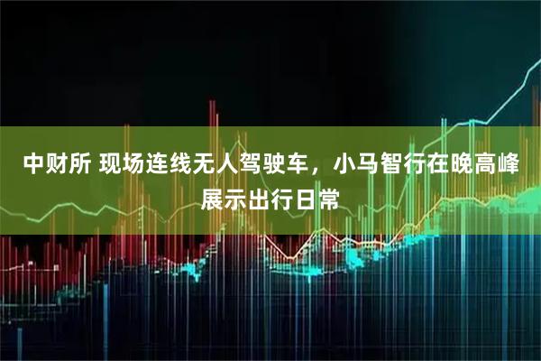中财所 现场连线无人驾驶车，小马智行在晚高峰展示出行日常