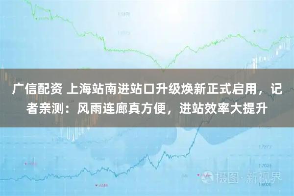 广信配资 上海站南进站口升级焕新正式启用，记者亲测：风雨连廊真方便，进站效率大提升